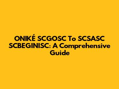 ONIKÉ SCGOSC To SCSASC SCBEGINISC: A Comprehensive Guide