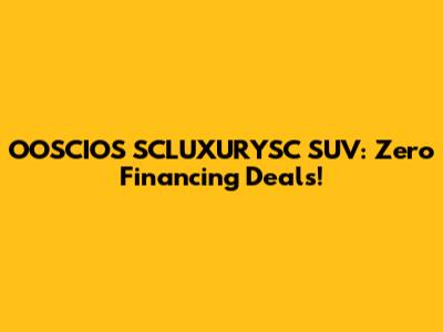 OOSCIOS SCLUXURYSC SUV: Zero Financing Deals!