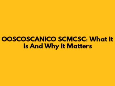 OOSCOSCANICO SCMCSC: What It Is And Why It Matters
