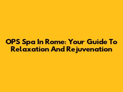 OPS Spa In Rome: Your Guide To Relaxation And Rejuvenation