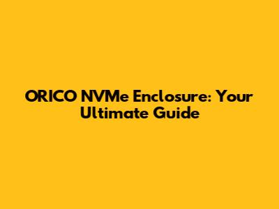 ORICO NVMe Enclosure: Your Ultimate Guide