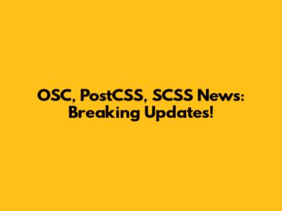 OSC, PostCSS, SCSS News: Breaking Updates!
