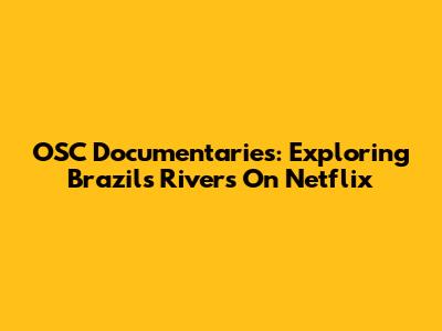 OSC Documentaries: Exploring Brazil's Rivers On Netflix