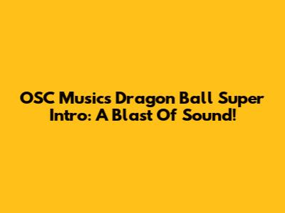 OSC Music's Dragon Ball Super Intro: A Blast Of Sound!
