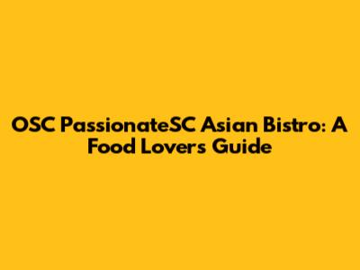 OSC PassionateSC Asian Bistro: A Food Lover's Guide