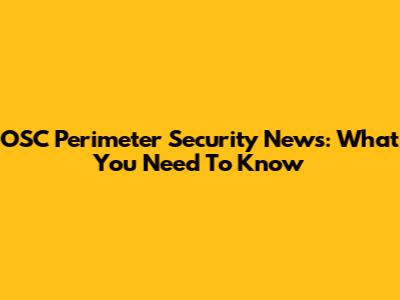 OSC Perimeter Security News: What You Need To Know
