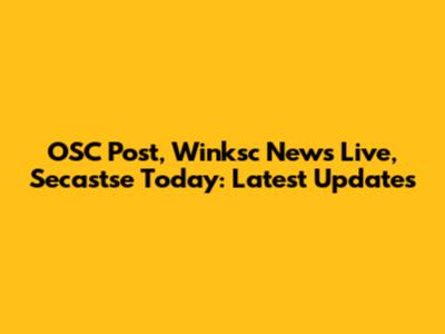 OSC Post, Winksc News Live, Secastse Today: Latest Updates