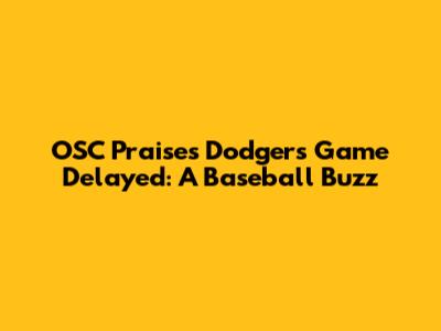 OSC Praises Dodgers Game Delayed: A Baseball Buzz