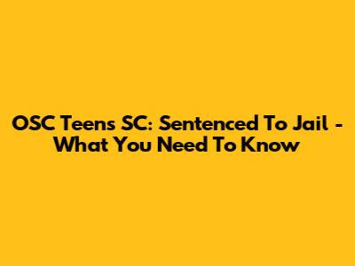 OSC Teens SC: Sentenced To Jail - What You Need To Know