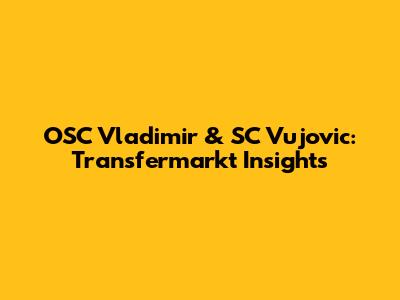 OSC Vladimir & SC Vujovic: Transfermarkt Insights