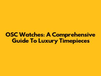 OSC Watches: A Comprehensive Guide To Luxury Timepieces