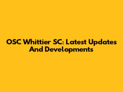 OSC Whittier SC: Latest Updates And Developments