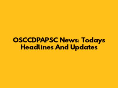 OSCCDPAPSC News: Today's Headlines And Updates