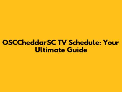 OSCCheddarSC TV Schedule: Your Ultimate Guide