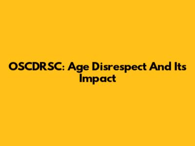 OSCDRSC: Age Disrespect And Its Impact