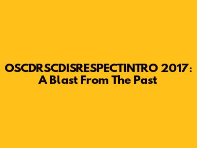 OSCDRSCDISRESPECTINTRO 2017: A Blast From The Past