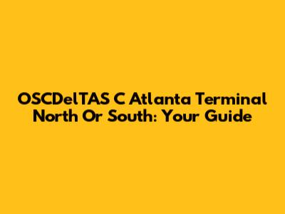 OSCDelTAS C Atlanta Terminal North Or South: Your Guide