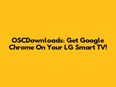 OSCDownloads: Get Google Chrome On Your LG Smart TV!