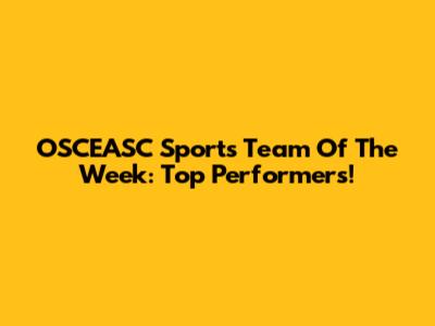 OSCEASC Sports Team Of The Week: Top Performers!