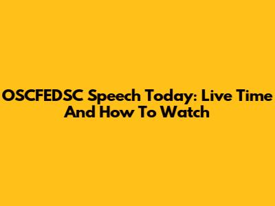 OSCFEDSC Speech Today: Live Time And How To Watch