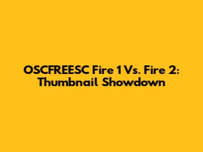 OSCFREESC Fire 1 Vs. Fire 2: Thumbnail Showdown