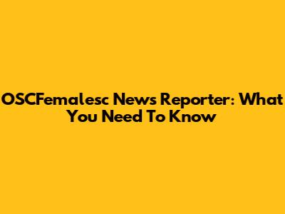 OSCFemalesc News Reporter: What You Need To Know