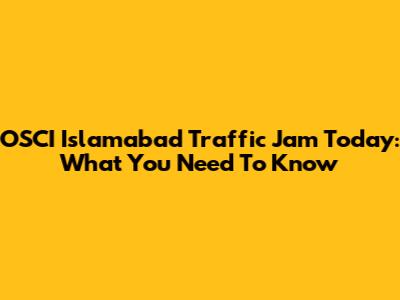 OSCI Islamabad Traffic Jam Today: What You Need To Know