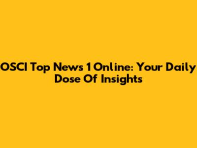 OSCI Top News 1 Online: Your Daily Dose Of Insights