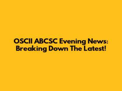 OSCII ABCSC Evening News: Breaking Down The Latest!