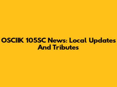 OSCIIK 105SC News: Local Updates And Tributes