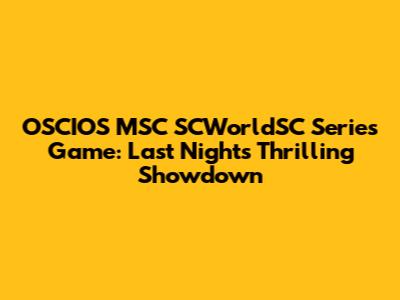 OSCIOS MSC SCWorldSC Series Game: Last Night's Thrilling Showdown