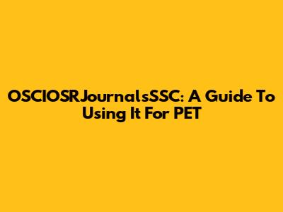 OSCIOSRJournalsSSC: A Guide To Using It For PET