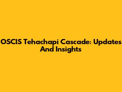 OSCIS Tehachapi Cascade: Updates And Insights