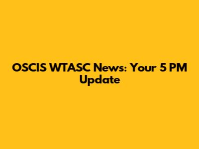OSCIS WTASC News: Your 5 PM Update