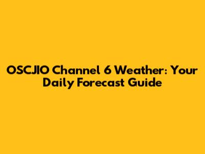 OSCJIO Channel 6 Weather: Your Daily Forecast Guide