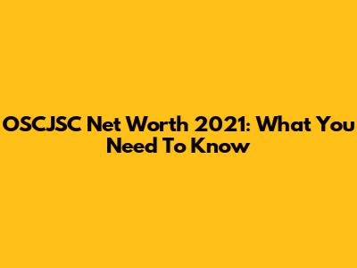 OSCJSC Net Worth 2021: What You Need To Know