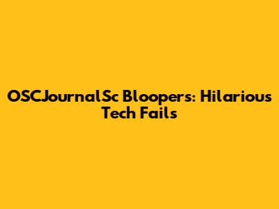 OSCJournalSc Bloopers: Hilarious Tech Fails