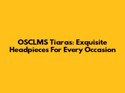 OSCLMS Tiaras: Exquisite Headpieces For Every Occasion