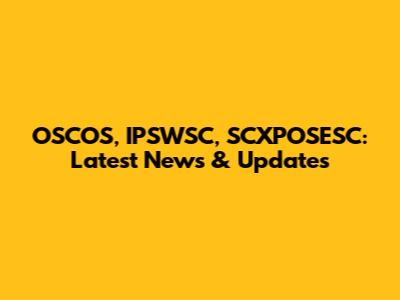 OSCOS, IPSWSC, SCXPOSESC: Latest News & Updates