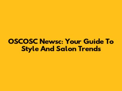 OSCOSC Newsc: Your Guide To Style And Salon Trends