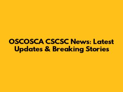 OSCOSCA CSCSC News: Latest Updates & Breaking Stories