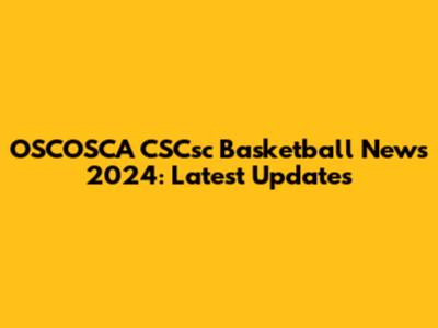 OSCOSCA CSCsc Basketball News 2024: Latest Updates