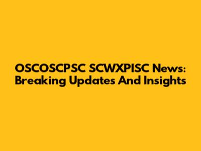 OSCOSCPSC SCWXPISC News: Breaking Updates And Insights