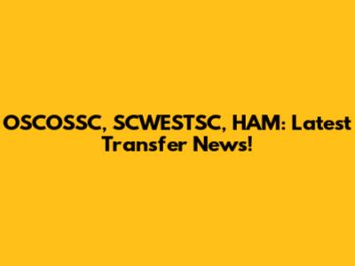 OSCOSSC, SCWESTSC, HAM: Latest Transfer News!