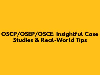 OSCP/OSEP/OSCE: Insightful Case Studies & Real-World Tips