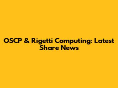 OSCP & Rigetti Computing: Latest Share News