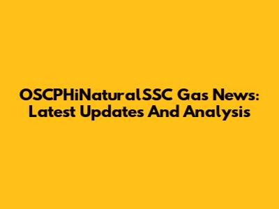 OSCPHiNaturalSSC Gas News: Latest Updates And Analysis