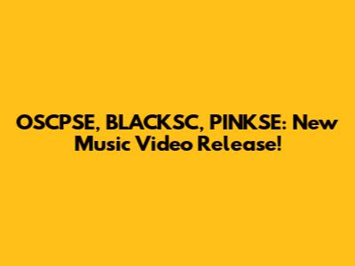 OSCPSE, BLACKSC, PINKSE: New Music Video Release!