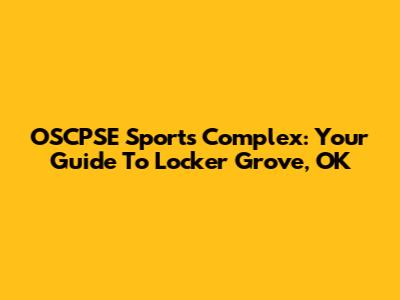 OSCPSE Sports Complex: Your Guide To Locker Grove, OK