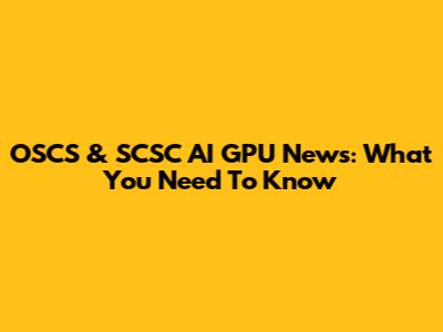 OSCS & SCSC AI GPU News: What You Need To Know